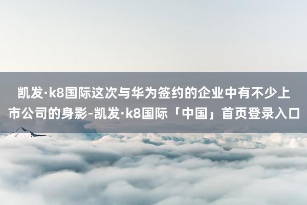 凯发·k8国际　　这次与华为签约的企业中有不少上市公司的身影-凯发·k8国际「中国」首页登录入口