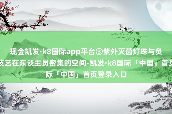 现金凯发·k8国际app平台③紫外灭菌灯珠与负离子双重技艺在东谈主员密集的空间-凯发·k8国际「中国」首页登录入口
