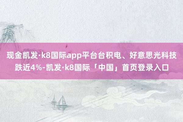 现金凯发·k8国际app平台台积电、好意思光科技跌近4%-凯发·k8国际「中国」首页登录入口