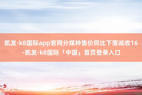 凯发·k8国际app官网分煤种售价同比下落减收16-凯发·k8国际「中国」首页登录入口