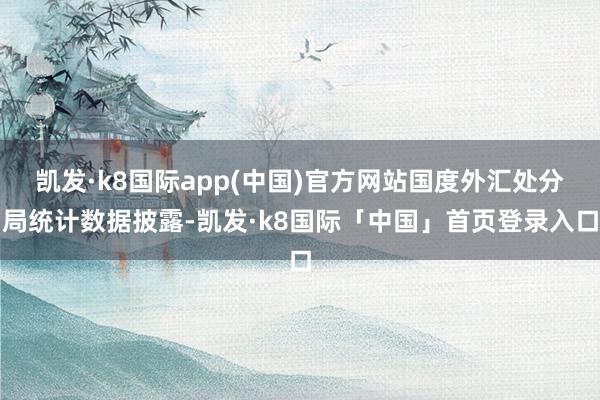 凯发·k8国际app(中国)官方网站国度外汇处分局统计数据披露-凯发·k8国际「中国」首页登录入口