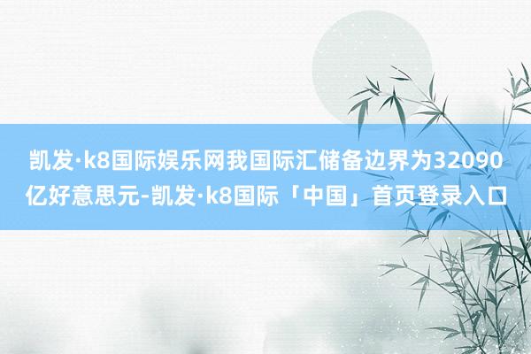 凯发·k8国际娱乐网我国际汇储备边界为32090亿好意思元-凯发·k8国际「中国」首页登录入口