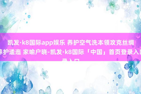 凯发·k8国际app娱乐 养护空气洗本领攻克丝绸养护逶迤 家喻户晓-凯发·k8国际「中国」首页登录入口