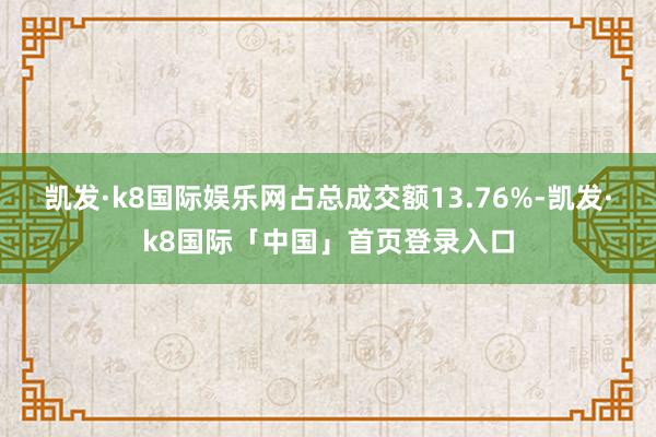 凯发·k8国际娱乐网占总成交额13.76%-凯发·k8国际「中国」首页登录入口