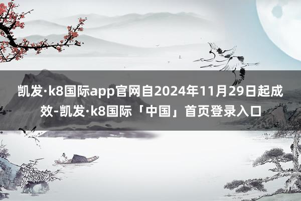 凯发·k8国际app官网自2024年11月29日起成效-凯发·k8国际「中国」首页登录入口