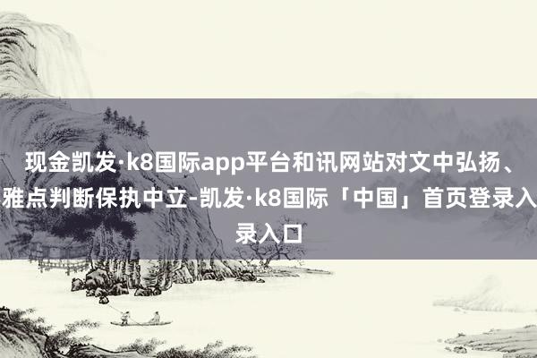 现金凯发·k8国际app平台和讯网站对文中弘扬、不雅点判断保执中立-凯发·k8国际「中国」首页登录入口