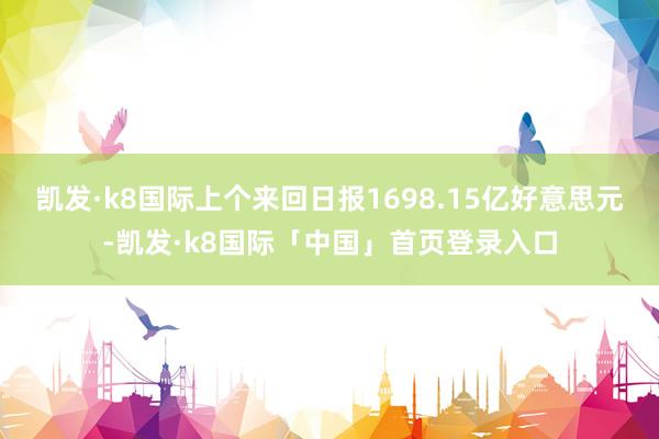 凯发·k8国际上个来回日报1698.15亿好意思元-凯发·k8国际「中国」首页登录入口