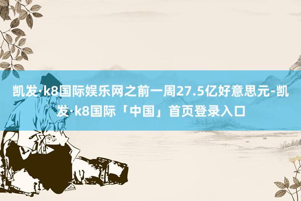 凯发·k8国际娱乐网之前一周27.5亿好意思元-凯发·k8国际「中国」首页登录入口