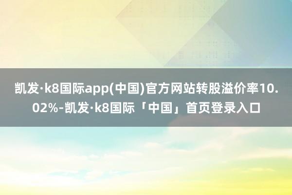 凯发·k8国际app(中国)官方网站转股溢价率10.02%-凯发·k8国际「中国」首页登录入口