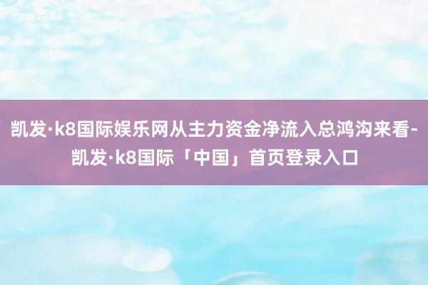 凯发·k8国际娱乐网从主力资金净流入总鸿沟来看-凯发·k8国际「中国」首页登录入口