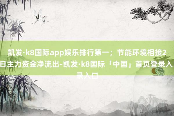 凯发·k8国际app娱乐排行第一；节能环境相接20日主力资金净流出-凯发·k8国际「中国」首页登录入口