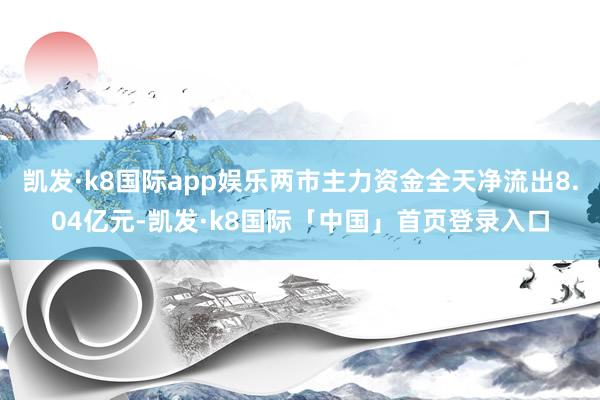 凯发·k8国际app娱乐两市主力资金全天净流出8.04亿元-凯发·k8国际「中国」首页登录入口