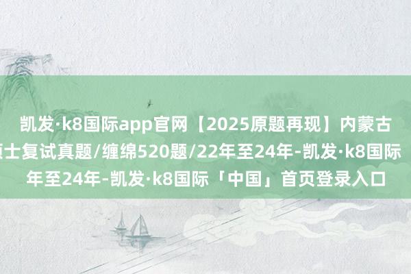 凯发·k8国际app官网【2025原题再现】内蒙古科技大学法硕/法律硕士复试真题/缠绵520题/22年至24年-凯发·k8国际「中国」首页登录入口