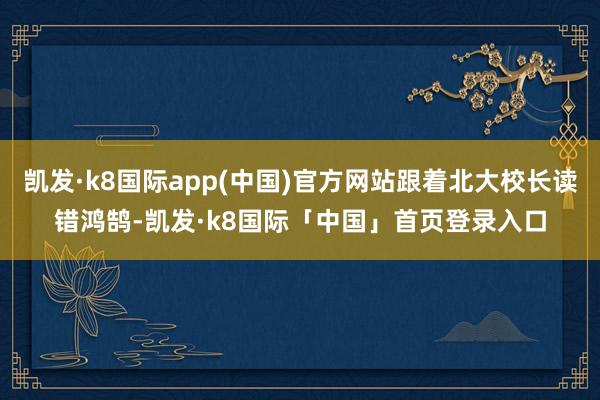 凯发·k8国际app(中国)官方网站跟着北大校长读错鸿鹄-凯发·k8国际「中国」首页登录入口