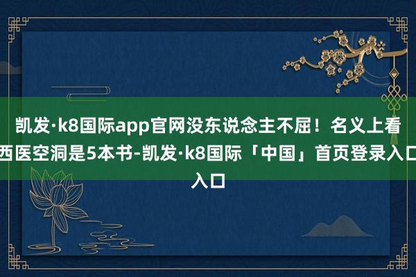 凯发·k8国际app官网没东说念主不屈！名义上看西医空洞是5本书-凯发·k8国际「中国」首页登录入口