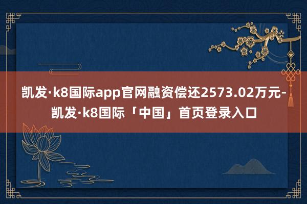 凯发·k8国际app官网融资偿还2573.02万元-凯发·k8国际「中国」首页登录入口