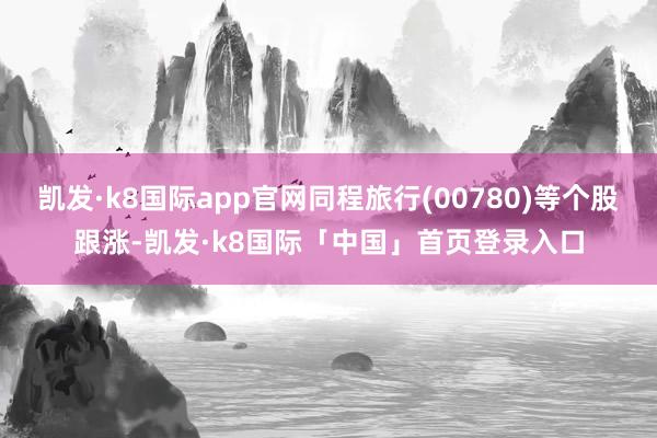 凯发·k8国际app官网同程旅行(00780)等个股跟涨-凯发·k8国际「中国」首页登录入口