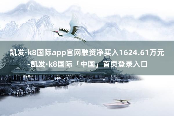 凯发·k8国际app官网融资净买入1624.61万元-凯发·k8国际「中国」首页登录入口