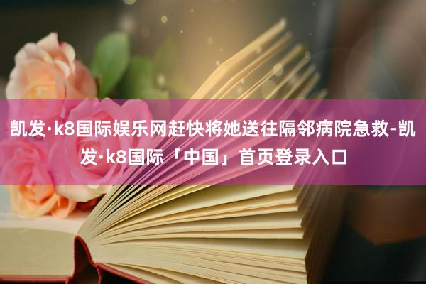 凯发·k8国际娱乐网赶快将她送往隔邻病院急救-凯发·k8国际「中国」首页登录入口