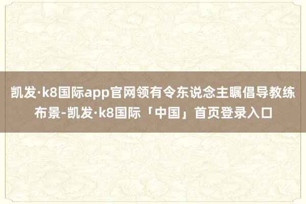 凯发·k8国际app官网领有令东说念主瞩倡导教练布景-凯发·k8国际「中国」首页登录入口