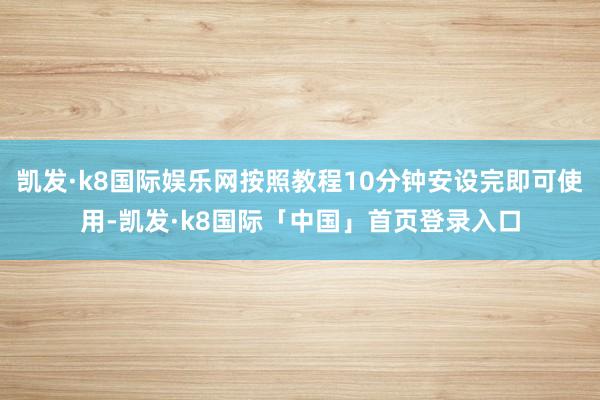 凯发·k8国际娱乐网按照教程10分钟安设完即可使用-凯发·k8国际「中国」首页登录入口