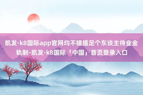 凯发·k8国际app官网均不错插足个东谈主待业金轨制-凯发·k8国际「中国」首页登录入口