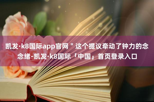 凯发·k8国际app官网＂这个提议牵动了钟力的念念绪-凯发·k8国际「中国」首页登录入口