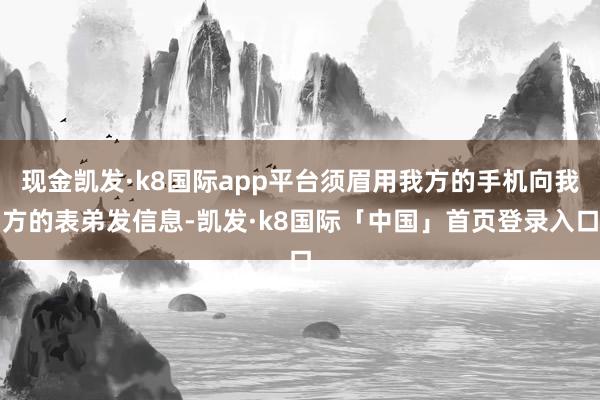 现金凯发·k8国际app平台须眉用我方的手机向我方的表弟发信息-凯发·k8国际「中国」首页登录入口