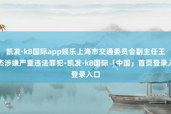 凯发·k8国际app娱乐上海市交通委员会副主任王晓杰涉嫌严重违法罪犯-凯发·k8国际「中国」首页登录入口