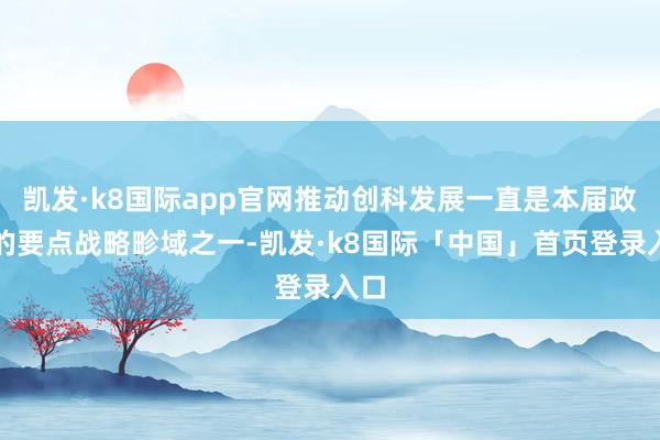 凯发·k8国际app官网推动创科发展一直是本届政府的要点战略畛域之一-凯发·k8国际「中国」首页登录入口