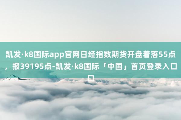 凯发·k8国际app官网日经指数期货开盘着落55点，报39195点-凯发·k8国际「中国」首页登录入口
