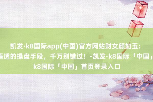 凯发·k8国际app(中国)官方网站财女颜如玉: 亏了500W才悟透的操盘手段，千万别错过！-凯发·k8国际「中国」首页登录入口