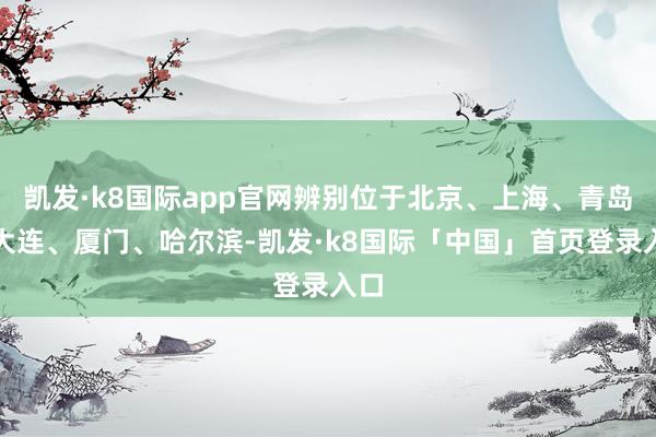 凯发·k8国际app官网辨别位于北京、上海、青岛、大连、厦门、哈尔滨-凯发·k8国际「中国」首页登录入口