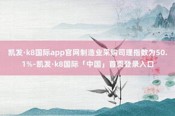 凯发·k8国际app官网制造业采购司理指数为50.1%-凯发·k8国际「中国」首页登录入口