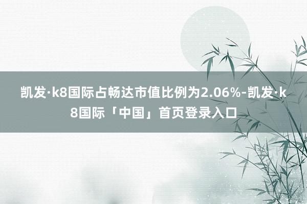 凯发·k8国际占畅达市值比例为2.06%-凯发·k8国际「中国」首页登录入口