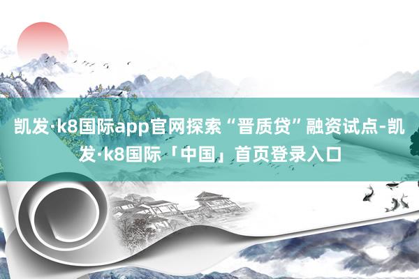 凯发·k8国际app官网探索“晋质贷”融资试点-凯发·k8国际「中国」首页登录入口