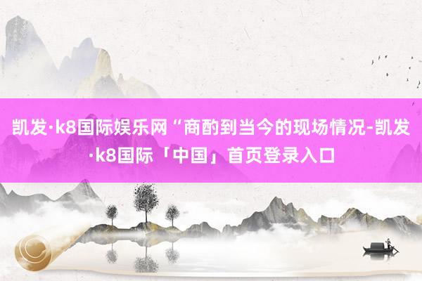 凯发·k8国际娱乐网“商酌到当今的现场情况-凯发·k8国际「中国」首页登录入口
