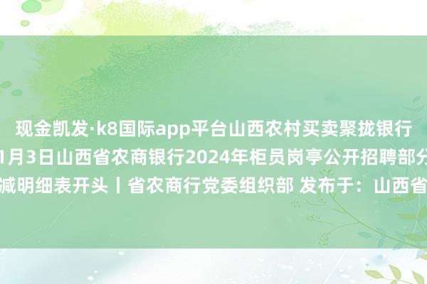 现金凯发·k8国际app平台山西农村买卖聚拢银行股份有限公司 2025年1月3日山西省农商银行2024年柜员岗亭公开招聘部分岗亭核减明细表开头丨省农商行党委组织部 发布于：山西省-凯发·k8国际「中国」首页登录入口