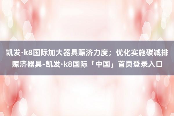凯发·k8国际加大器具赈济力度；优化实施碳减排赈济器具-凯发·k8国际「中国」首页登录入口
