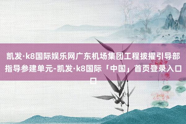凯发·k8国际娱乐网广东机场集团工程拔擢引导部指导参建单元-凯发·k8国际「中国」首页登录入口