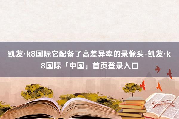 凯发·k8国际它配备了高差异率的录像头-凯发·k8国际「中国」首页登录入口