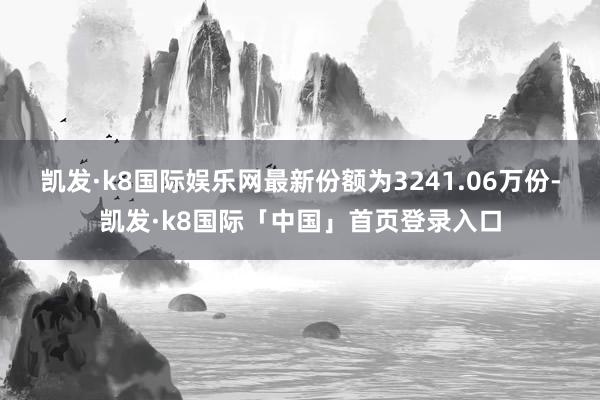凯发·k8国际娱乐网最新份额为3241.06万份-凯发·k8国际「中国」首页登录入口