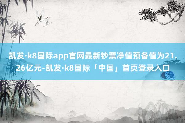 凯发·k8国际app官网最新钞票净值预备值为21.26亿元-凯发·k8国际「中国」首页登录入口