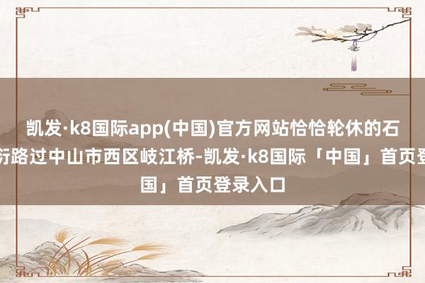 凯发·k8国际app(中国)官方网站恰恰轮休的石远雄漫衍路过中山市西区岐江桥-凯发·k8国际「中国」首页登录入口