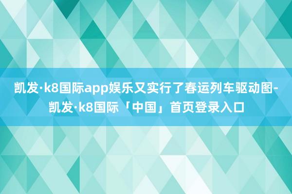 凯发·k8国际app娱乐又实行了春运列车驱动图-凯发·k8国际「中国」首页登录入口