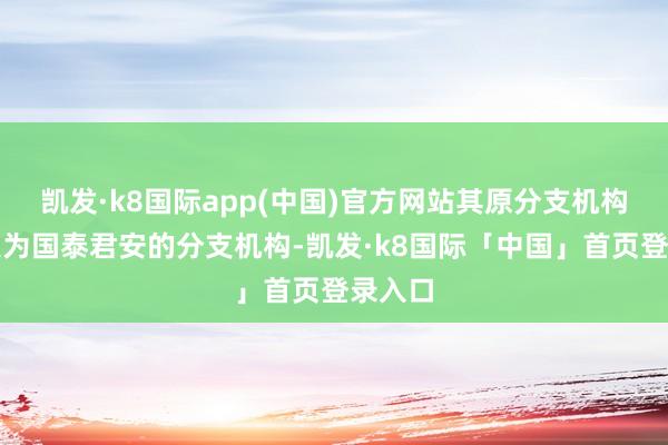凯发·k8国际app(中国)官方网站其原分支机构将变更为国泰君安的分支机构-凯发·k8国际「中国」首页登录入口