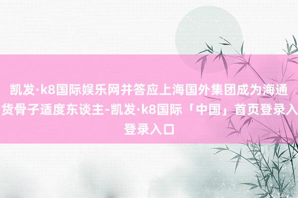 凯发·k8国际娱乐网并答应上海国外集团成为海通期货骨子适度东谈主-凯发·k8国际「中国」首页登录入口