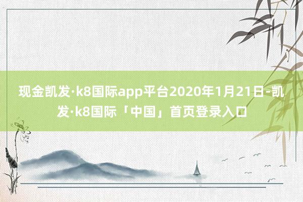 现金凯发·k8国际app平台2020年1月21日-凯发·k8国际「中国」首页登录入口