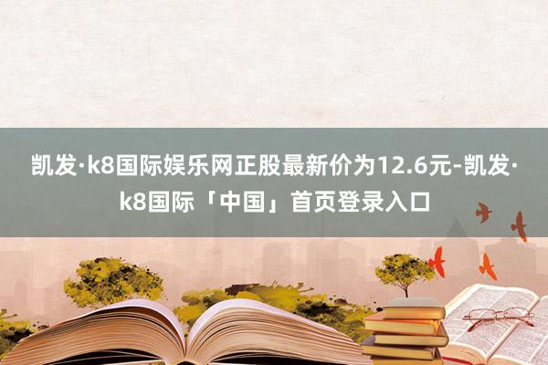 凯发·k8国际娱乐网正股最新价为12.6元-凯发·k8国际「中国」首页登录入口