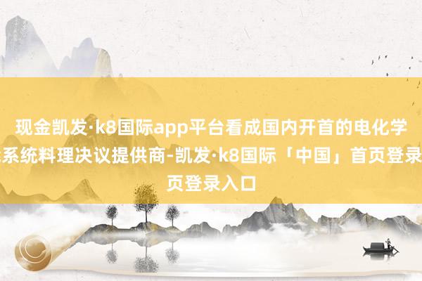 现金凯发·k8国际app平台看成国内开首的电化学储能系统料理决议提供商-凯发·k8国际「中国」首页登录入口